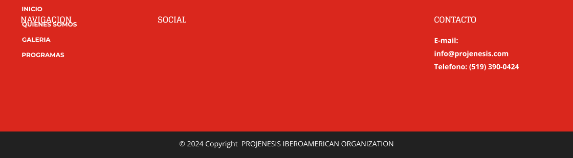 NAVIGACION SOCIAL DIRECCION 1234 Main Street  Anytown,  USA 123456 CONTACTO E-mail:  info@projenesis.com Telefono: (519) 390-0424 © 2024 Copyright  PROJENESIS IBEROAMERICAN ORGANIZATION  INICIO QUIENES SOMOS GALERIA PROGRAMAS