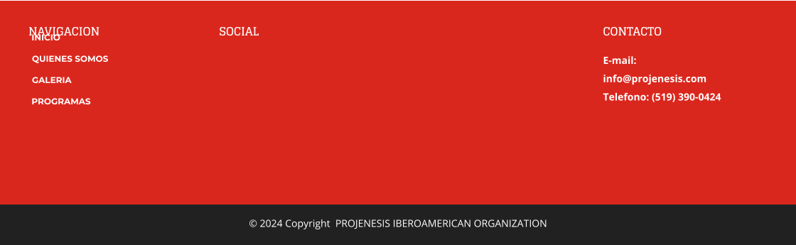 NAVIGACION SOCIAL DIRECCION 1234 Main Street  Anytown,  USA 123456 CONTACTO E-mail:  info@projenesis.com Telefono: (519) 390-0424 © 2024 Copyright  PROJENESIS IBEROAMERICAN ORGANIZATION  INICIO QUIENES SOMOS GALERIA PROGRAMAS